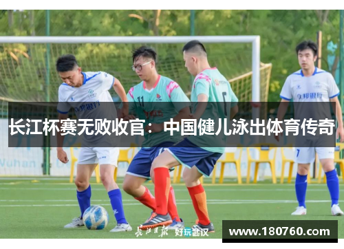 长江杯赛无败收官:中国健儿泳出体育传奇